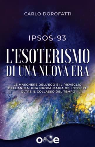 Ipsos-93 L'esoterismo Di Una Nuova Era: Le Maschere Dell'ego E Il Risveglio Dell'anima: Una Nuova Magia Dell'essere Oltre Il Collasso Del Tempo