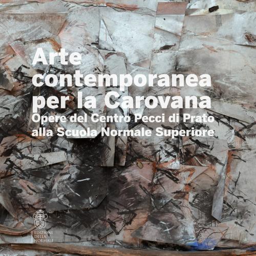 Arte Contemporanea Alla Carovana. Opere Del Centro Pecci Di Prato Alla Scuola Normale Superiore. Ediz. Illustrata