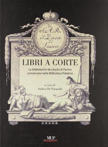 Libri A Corte. Le Biblioteche Dei Duchi Di Parma Conservate Nella Biblioteca Palatina