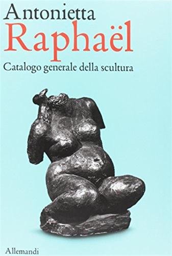 Antonietta Raphal. Catalogo Generale Della Scultura. Ediz. A Colori