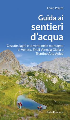 Guida Ai Sentieri D'acqua. Cascate, Laghi E Torrenti Nelle Montagne Di Veneto, Friuli Venezia Giulia E Trentino Alto Adige
