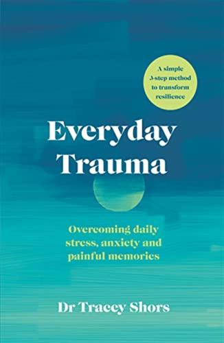 Everyday Trauma: Overcoming Daily Stress, Anxiety And Painful Memories