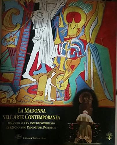 La Madonna Nell'arte Contemporanea. Omaggio Ai Ventisei Anni Di Pontificato Di S. S. Giovanni Paolo Ii
