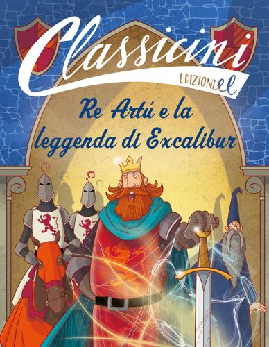 Re Art E La Leggenda Di Excalibur. Classicini. Ediz. A Colori