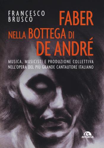 Faber Nella Bottega Di De Andr. Musica, Musicisti E Produzione Collettiva Nell'opera Del Pi Grande Cantautore Italiano