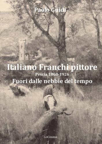Italiano Franchi Pittore. Pescia 1860-1926. Fuori Dalle Nebbie Del Tempo. Nuova Ediz.