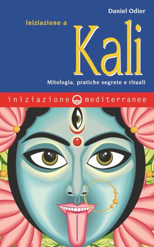 Iniziazione A Kali. Mitologia, Pratiche Segrete E Rituali