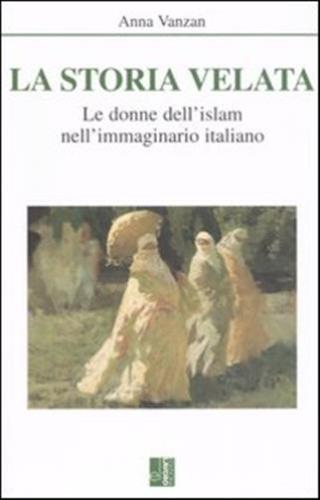 La Storia Velata. Le Donne Dell'islam Nell'immaginario Italiano