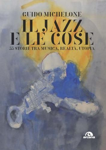 Il Jazz E Le Cose. 33 Storie Tra Musica, Realt, Utopia