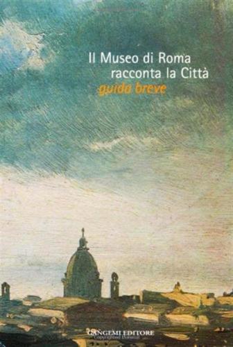 Il Museo Di Roma Racconta La Citt. Guida Breve. Catalogo Della Mostra