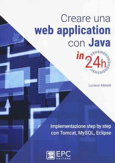Creare una web application con Java in 24h. Implementazione step by step con Tomcat, Mysql, Eclipse. Nuova ediz.