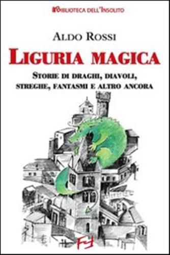 Liguria Magica. Storie Di Santi, Draghi, Diavoli, Streghe, Fantasmi E Altro Ancora