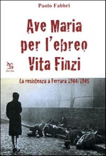 Ave Maria Per L'ebreo Vita Finzi. La Resistenza A Ferrara 1944-1945