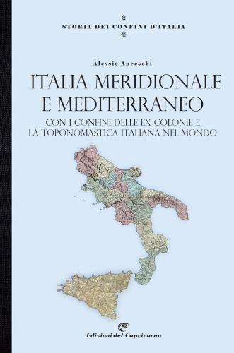 Storia Dei Confini D'italia. Italia Meridionale E Mediterraneo. Con I Confini Delle Ex Colonie E La Toponomastica Italiana Nel Mondo
