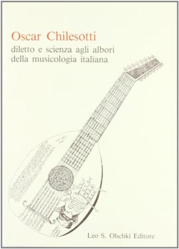 Oscar Chilesotti. Diletto E Scienza Agli Albori Della Musicologia Italiana. Studi E Ricerche