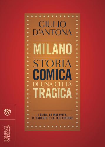 Milano. Storia Comica Di Una Citt Tragica. I Club, La Malavita, Il Cabaret E La Televisione