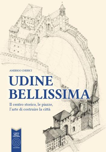 Udine Bellissima. Il Centro Storico, Le Piazze, L'arte Di Costruire La Citt