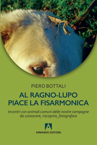 Al Ragno-lupo Piace La Fisarmonica. Incontri Con Animali Comuni Delle Nostre Campagne Da Conoscere, Riscoprire, Fotografare