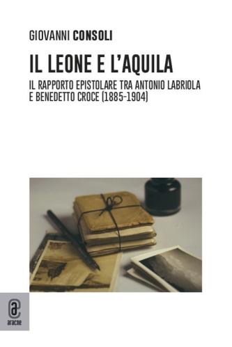 Il Leone E L'aquila. Il Rapporto Epistolare Tra Antonio Labriola E Benedetto Croce (1885-1904)