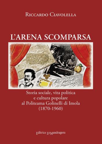 L'arena Scomparsa. Storia Sociale, Vita Politica E Cultura Popolare Al Politeama Golinelli Di Imola (1870-1960)