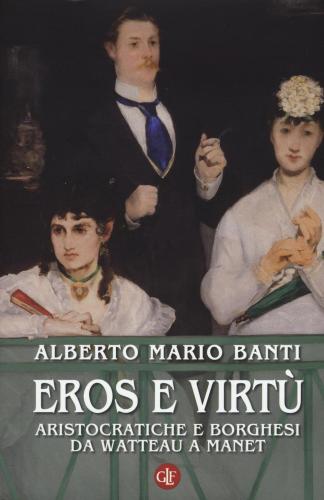 Eros E Virt. Aristocratiche E Borghesi Da Watteau A Manet. Ediz. Illustrata