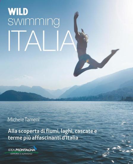 Wild swimming Italia. Alla scoperta di fiumi, laghi, cascate e terme pi affascinanti d'Italia