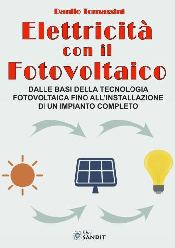 Elettricit Con Il Fotovoltaico. Dalle Basi Della Tecnologia Fotovoltaica Fino All'installazione Di Un Impianto Completo