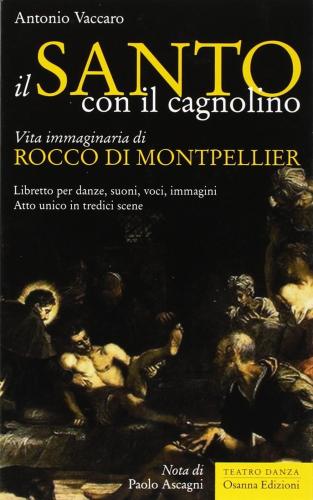 Il Santo Con Il Cagnolino. Vita Immaginaria Di Rocco Di Montpelier. Libretto Per Danze, Suoni, Voci, Immagini. Atto Unico In Tredici Scene