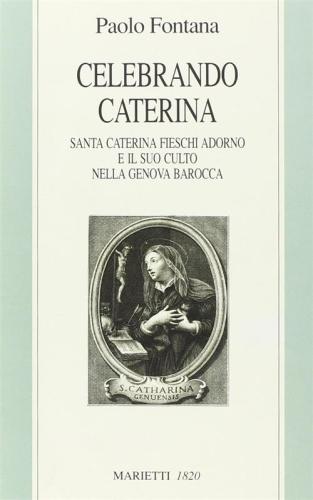 Celebrando Caterina. Santa Caterina Fieschi Adorno E Il Suo Culto Nella Genova Barocca