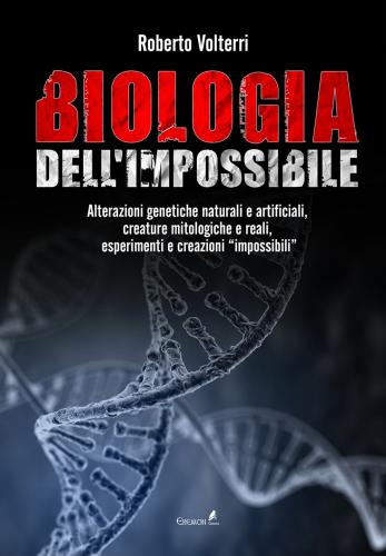 Biologia Dell'impossibile. Alterazioni Genetiche Naturali E Artificiali, Creature Mitologiche E Reali, Esperimenti E Creazioni Impossibili