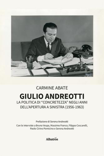 Giulio Andreotti. La Politica Di concretezza Negli Anni Dell'apertura A Sinistra (1956-1963)