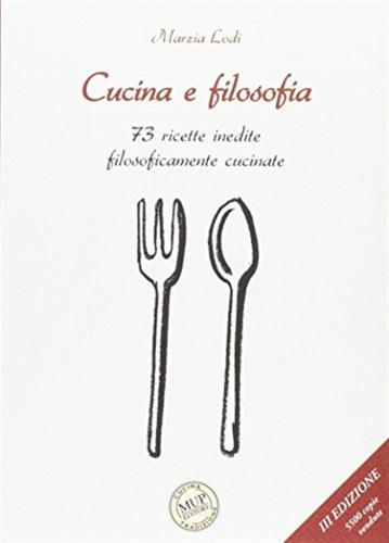 Cucina E Filosofia. 73 Ricette Inedite Filosoficamente Cucinate