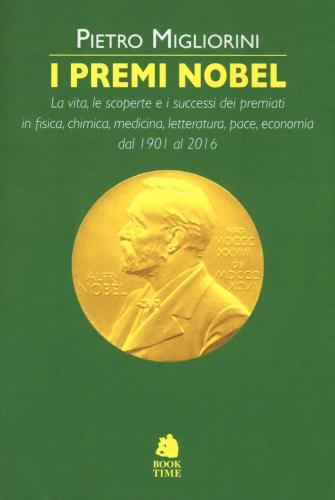 I Premi Nobel 1901-2016. La Vita, Le Scoperte E I Successi Dei Premiati In Fisica, Chimica, Medicina, Letteratura, Pace, Economia Dal 1901 Al 2016