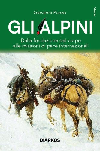 Gli Alpini. Dalla Fondazione Del Corpo Alle Missioni Di Pace Internazionali