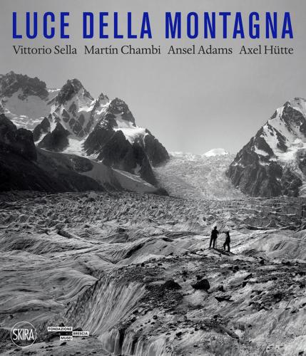 Luce Della Montagna. Vittorio Sella, Martn Chambi, Ansel Adams, Axel Htte. Ediz. Illustrata