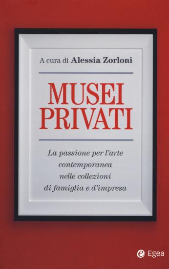 Musei privati. La passione per l'arte contemporanea nelle collezioni di famiglia e d'impresa