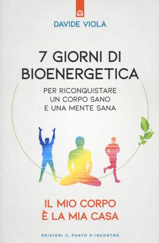 7 Giorni Di Bioenergetica. Per Riconquistare Un Corpo Sano E Una Mente Sana. Il Mio Corpo  La Mia Casa