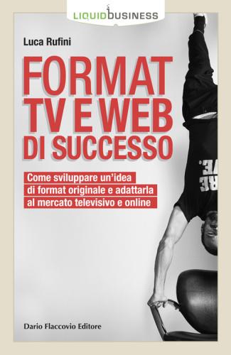 Format Tv E Web Di Successo. Come Sviluppare Un'idea Di Format Originale E Adattarla Al Mercato Televisivo E Online