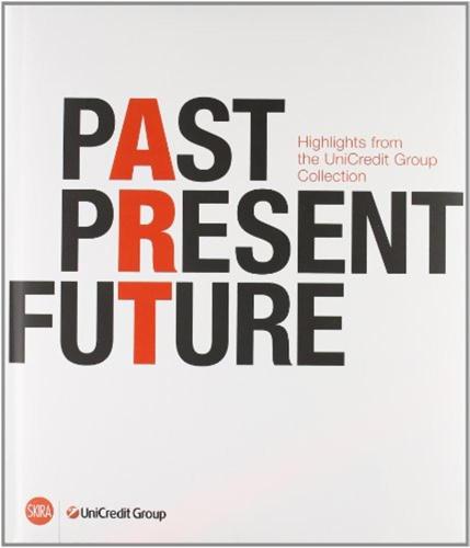 Past, Present, Future. Highlights From Unicredit Group Collection. Ediz. Italiana, Inglese E Tedesca