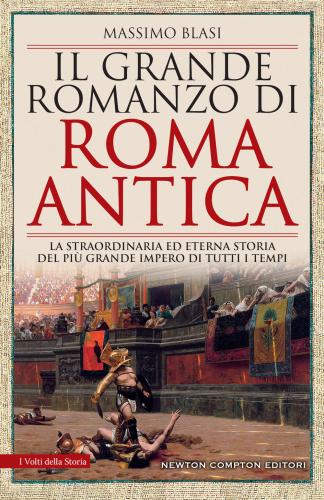 Il Grande Romanzo Di Roma Antica. La Straordinaria Ed Eterna Storia Del Pi Grande Impero Di Tutti I Tempi