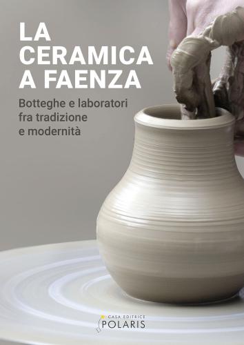 La Ceramica A Faenza. Botteghe E Laboratori Fra Tradizione E Modernit. Ediz. Illustrata