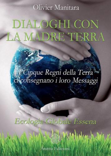Dialoghi Con La Madre Terra. I Cinque Regni Della Terra Ci Consegnano I Loro Messaggi. Ecologia Globale Essena