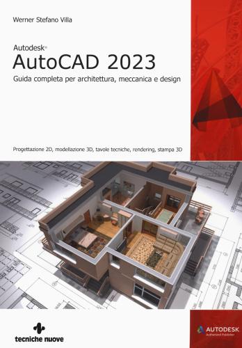 Autodesk Autocad 2023. Guida Completa Per Architettura, Meccanica E Design. Progettazione 2d, Modellazione 3d, Tavole Tecniche, Rendering, Stampa 3d