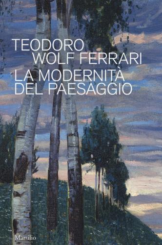 Teodoro Wolf Ferrari. La Modernit Del Paesaggio. Catalogo Della Mostra (conegliano, 2 Febbraio-24 Giugno 2018). Ediz. A Colori