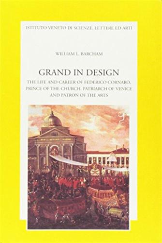 Grand In Design. The Life And Career Of Federico Cornaro, Prince Of The Church, Patriarch Of Venice And Patron Of The Arts