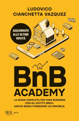Bnb Academy. La Guida Completa Per Fare Business Con Gli Affitti Brevi. Anche Senza Possedere Un Immobile