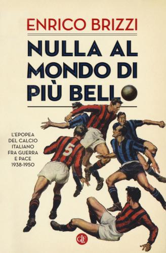 Nulla Al Mondo Di Pi Bello. L'epopea Del Calcio Italiano Fra Guerra E Pace 1938-1950