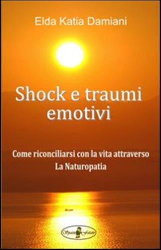 Shock E Traumi Emotivi. Come Riconciliarsi Con La Vita Attraverso La Naturopatia