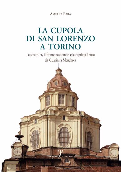 La cupola di san Lorenzo a Torino. La struttura, il fronte bastionato e la capriata lignea da Guarini a Menebrea