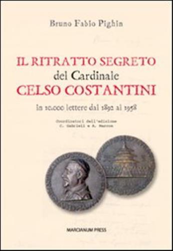 Il Ritratto Segreto Del Cardinale Celso Costantini. In 10.000 Lettere Dal 1892 Al 1958